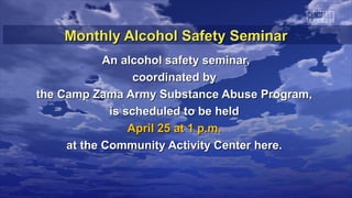 Monthly Alcohol Safety Seminar
            An alcohol safety seminar,
                  coordinated by
the Camp Zama Army Substance Abuse Program,
             is scheduled to be held
                 April 25 at 1 p.m.
     at the Community Activity Center here.
 