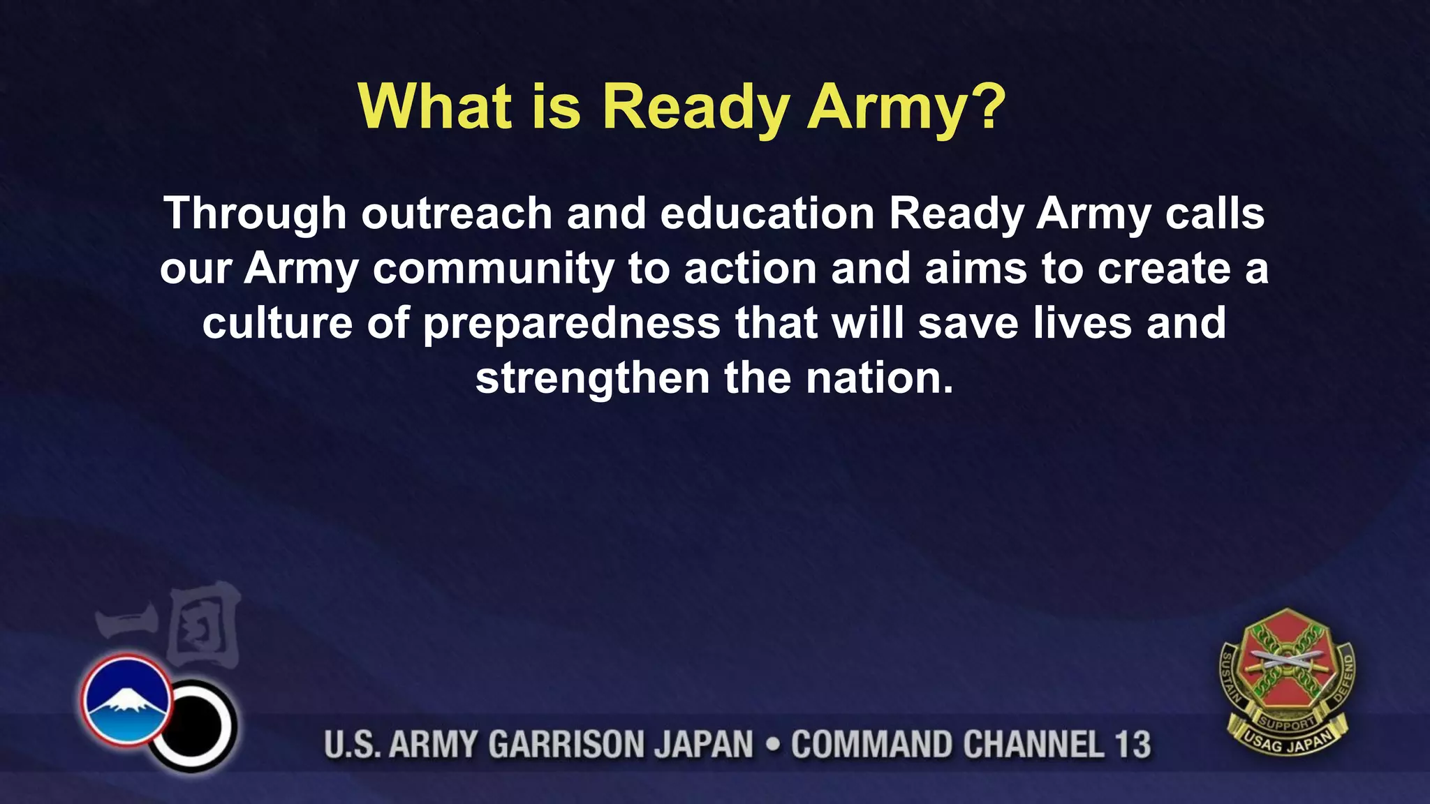 What is Ready Army?
Through outreach and education Ready Army calls
our Army community to action and aims to create a
  culture of preparedness that will save lives and
               strengthen the nation.
 