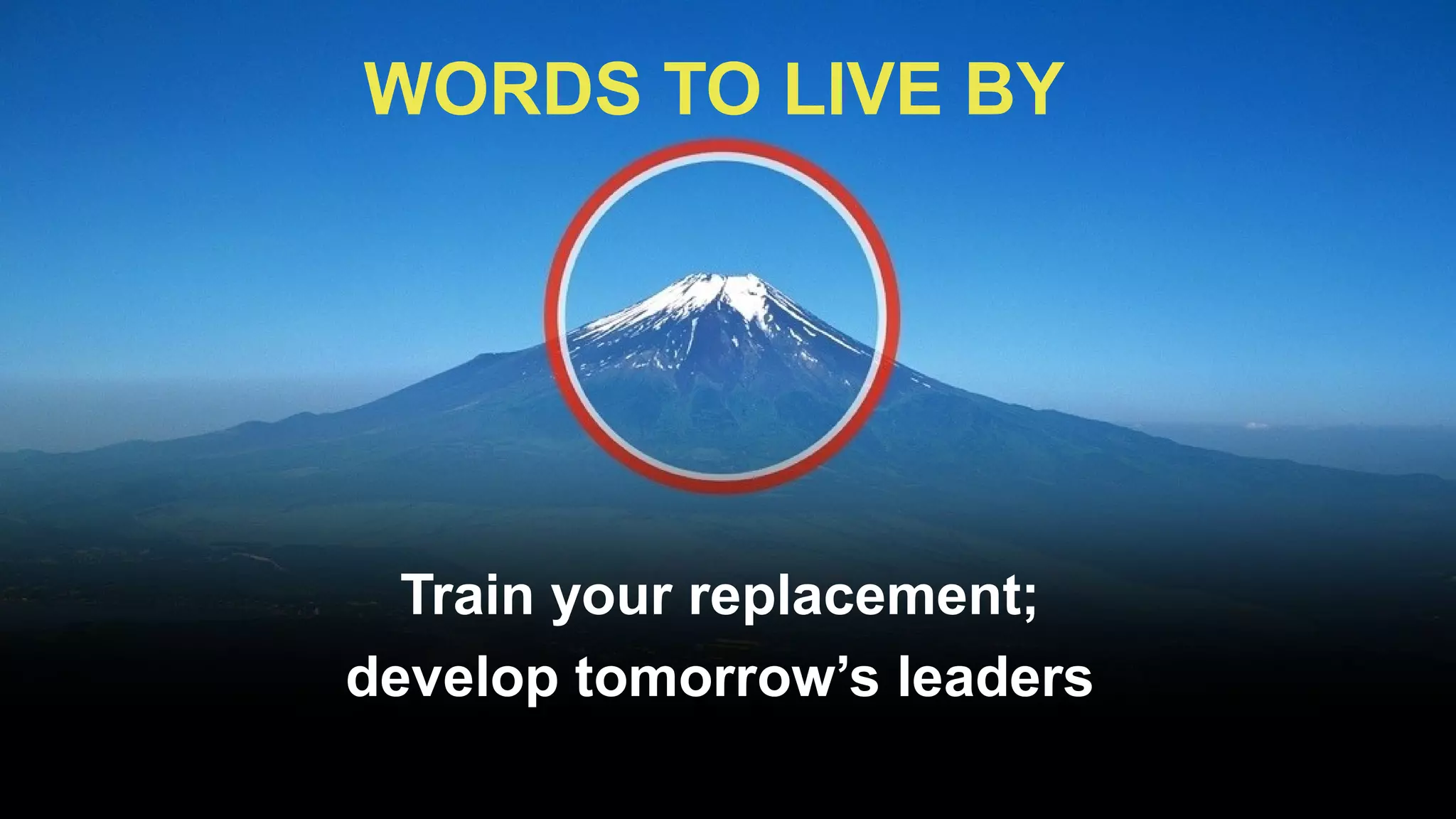 WORDS TO LIVE BY




  Train your replacement;
develop tomorrow’s leaders
 