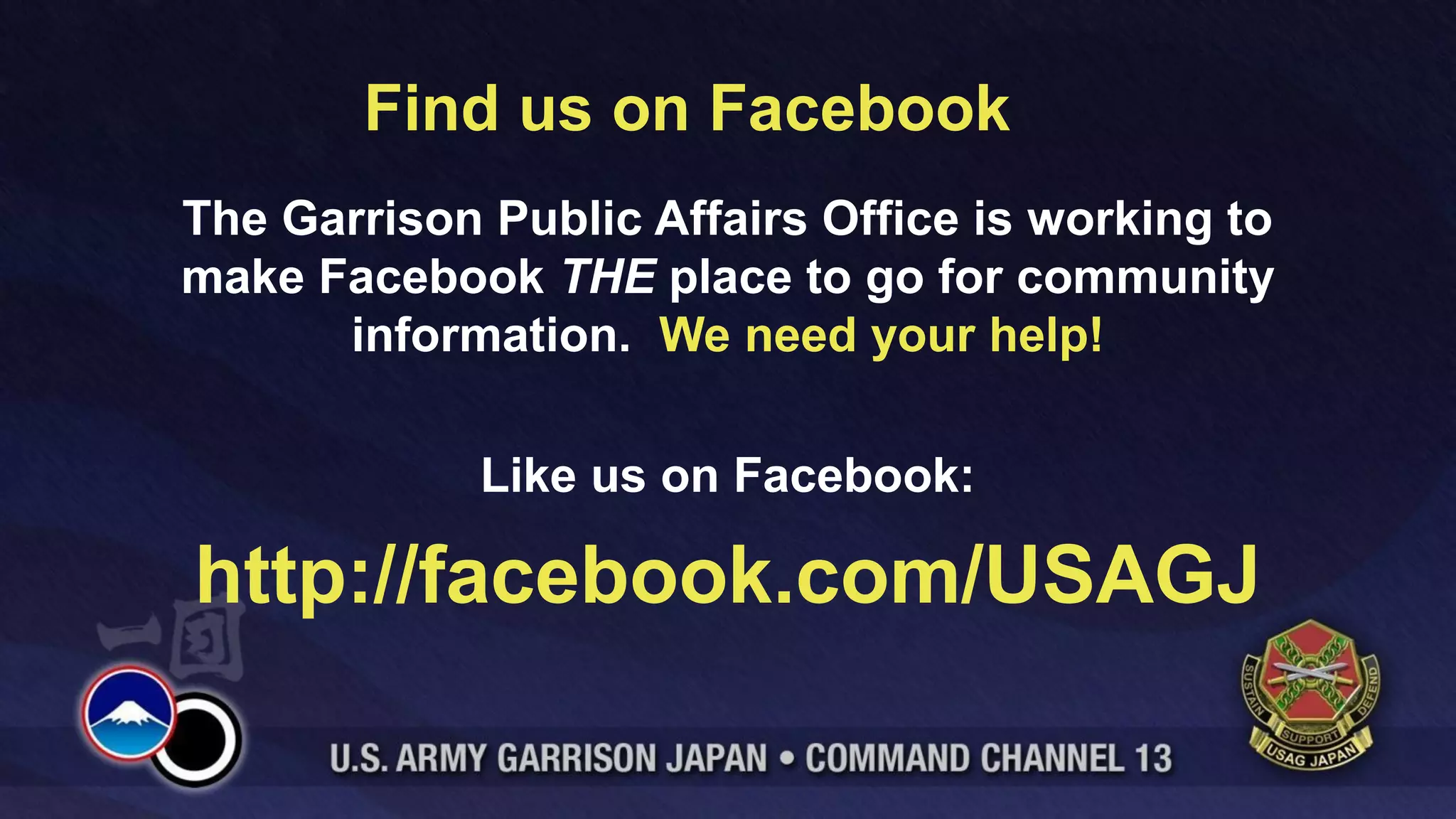 Find us on Facebook
The Garrison Public Affairs Office is working to
make Facebook THE place to go for community
      information. We need your help!

             Like us on Facebook:

http://facebook.com/USAGJ
 