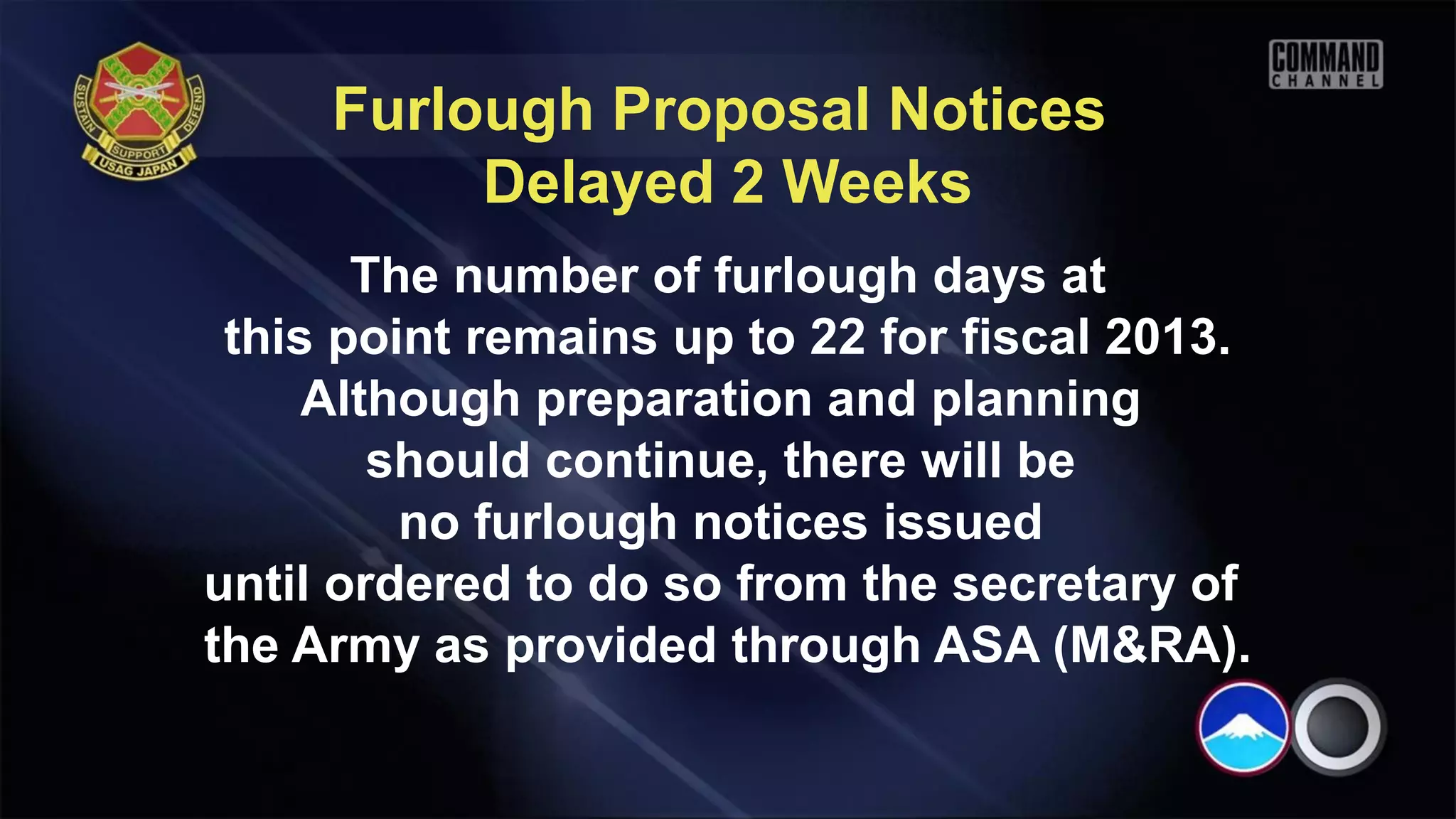 Furlough Proposal Notices
          Delayed 2 Weeks
       The number of furlough days at
 this point remains up to 22 for fiscal 2013.
     Although preparation and planning
        should continue, there will be
         no furlough notices issued
until ordered to do so from the secretary of
the Army as provided through ASA (M&RA).
 