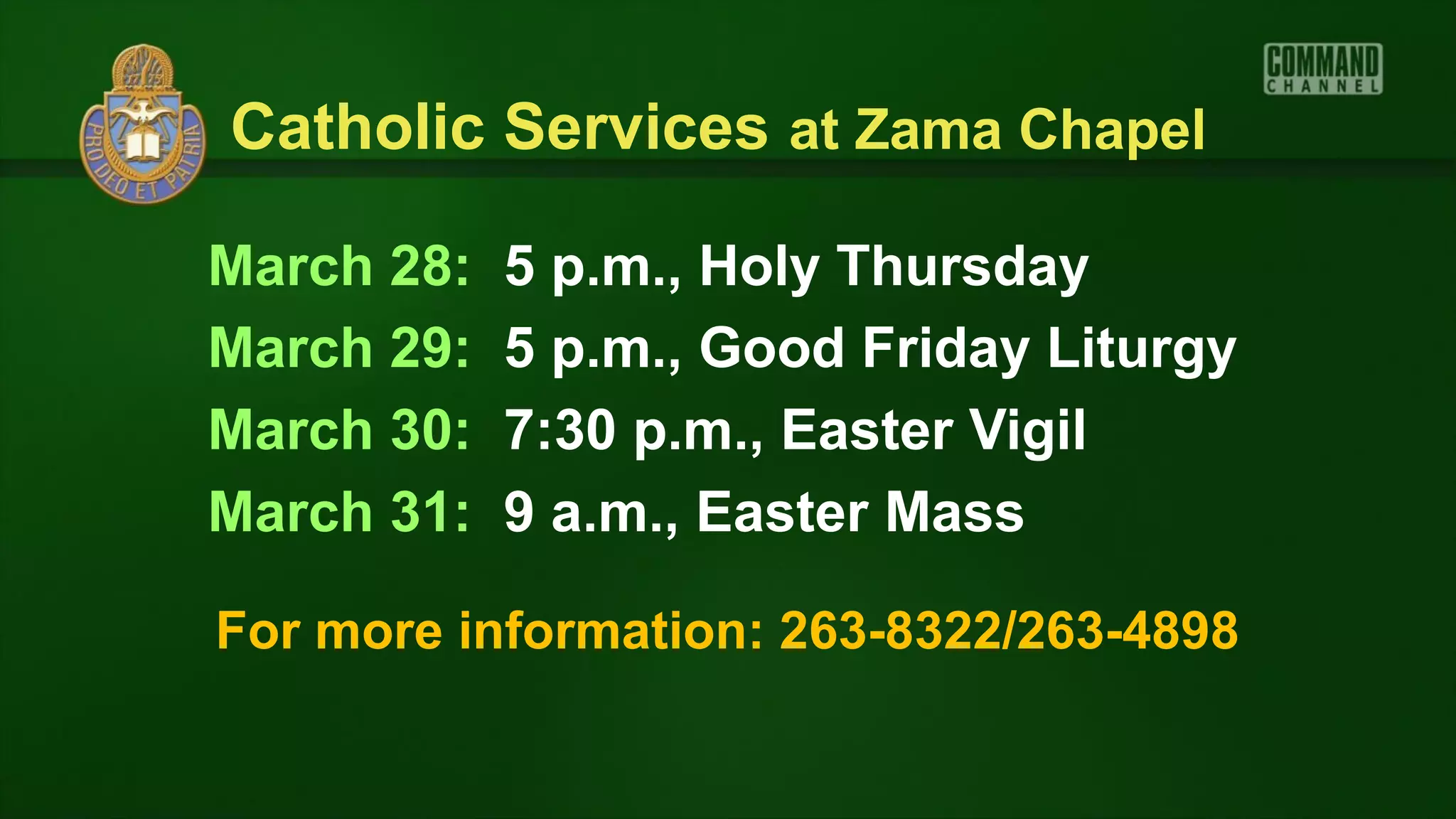 Catholic Services at Zama Chapel

March 28:   5 p.m., Holy Thursday
March 29:   5 p.m., Good Friday Liturgy
March 30:   7:30 p.m., Easter Vigil
March 31:   9 a.m., Easter Mass

For more information: 263-8322/263-4898
 