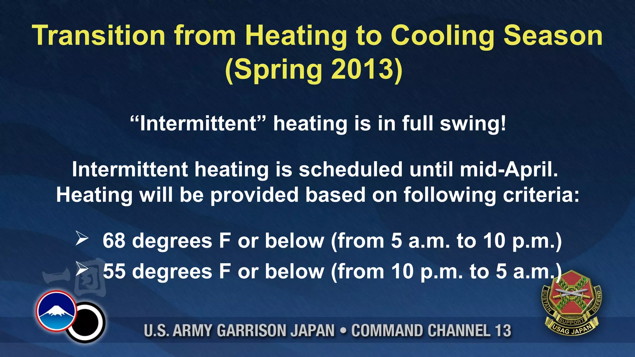 Transition from Heating to Cooling Season
               (Spring 2013)
        “Intermittent” heating is in full swing!

  Intermittent heating is scheduled until mid-April.
 Heating will be provided based on following criteria:

    68 degrees F or below (from 5 a.m. to 10 p.m.)
    55 degrees F or below (from 10 p.m. to 5 a.m.)
 