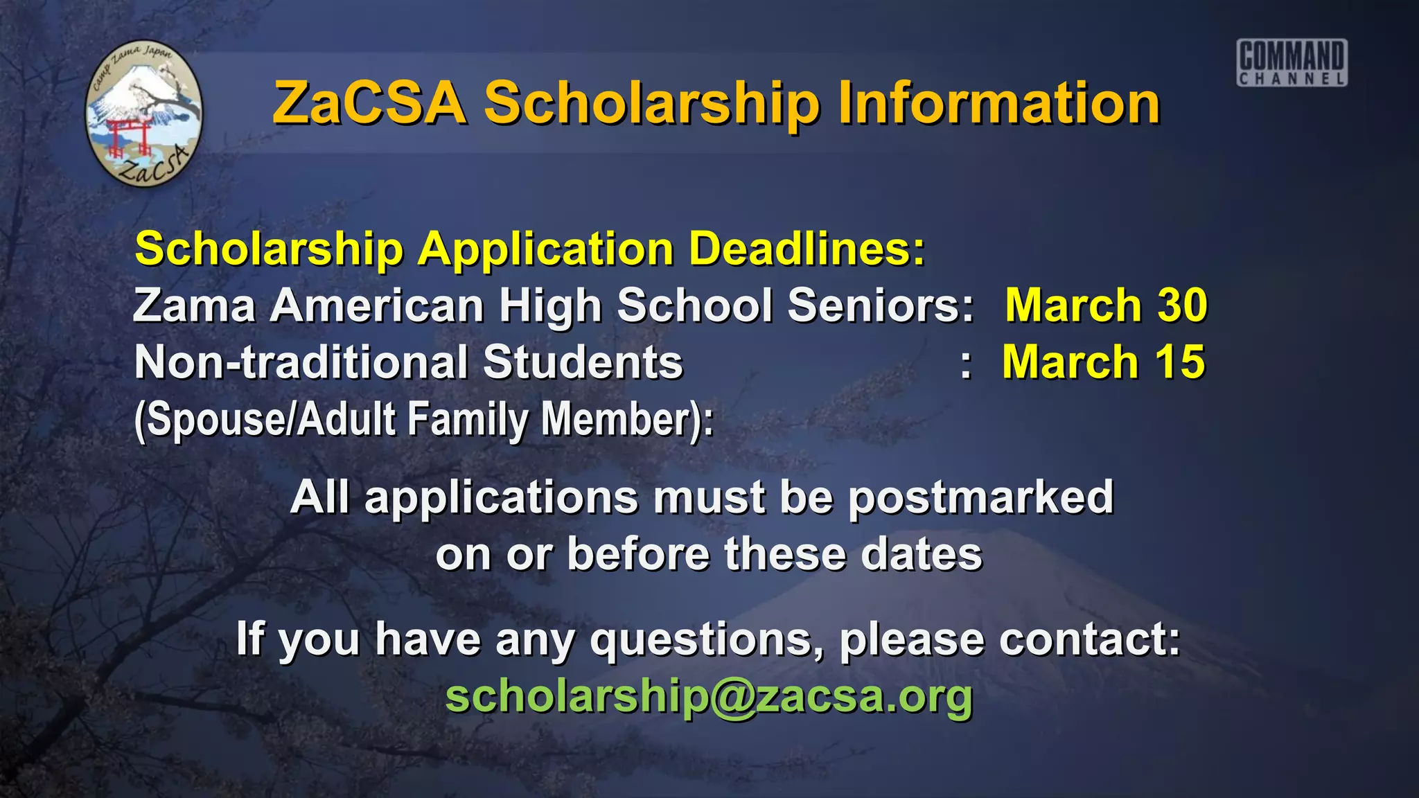 ZaCSA Scholarship Information

Scholarship Application Deadlines:
Zama American High School Seniors:     March 30
Non-traditional Students           :   March 15
(Spouse/Adult Family Member):
      All applications must be postmarked
             on or before these dates
    If you have any questions, please contact:
              scholarship@zacsa.org
 
