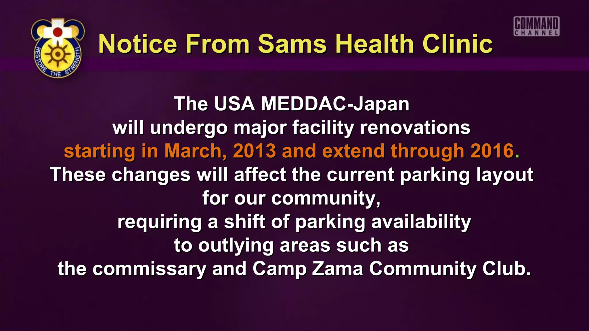 Notice From Sams Health Clinic

               The USA MEDDAC-Japan
        will undergo major facility renovations
  starting in March, 2013 and extend through 2016 .
These changes will affect the current parking layout
                  for our community,
        requiring a shift of parking availability
               to outlying areas such as
 the commissary and Camp Zama Community Club.
 