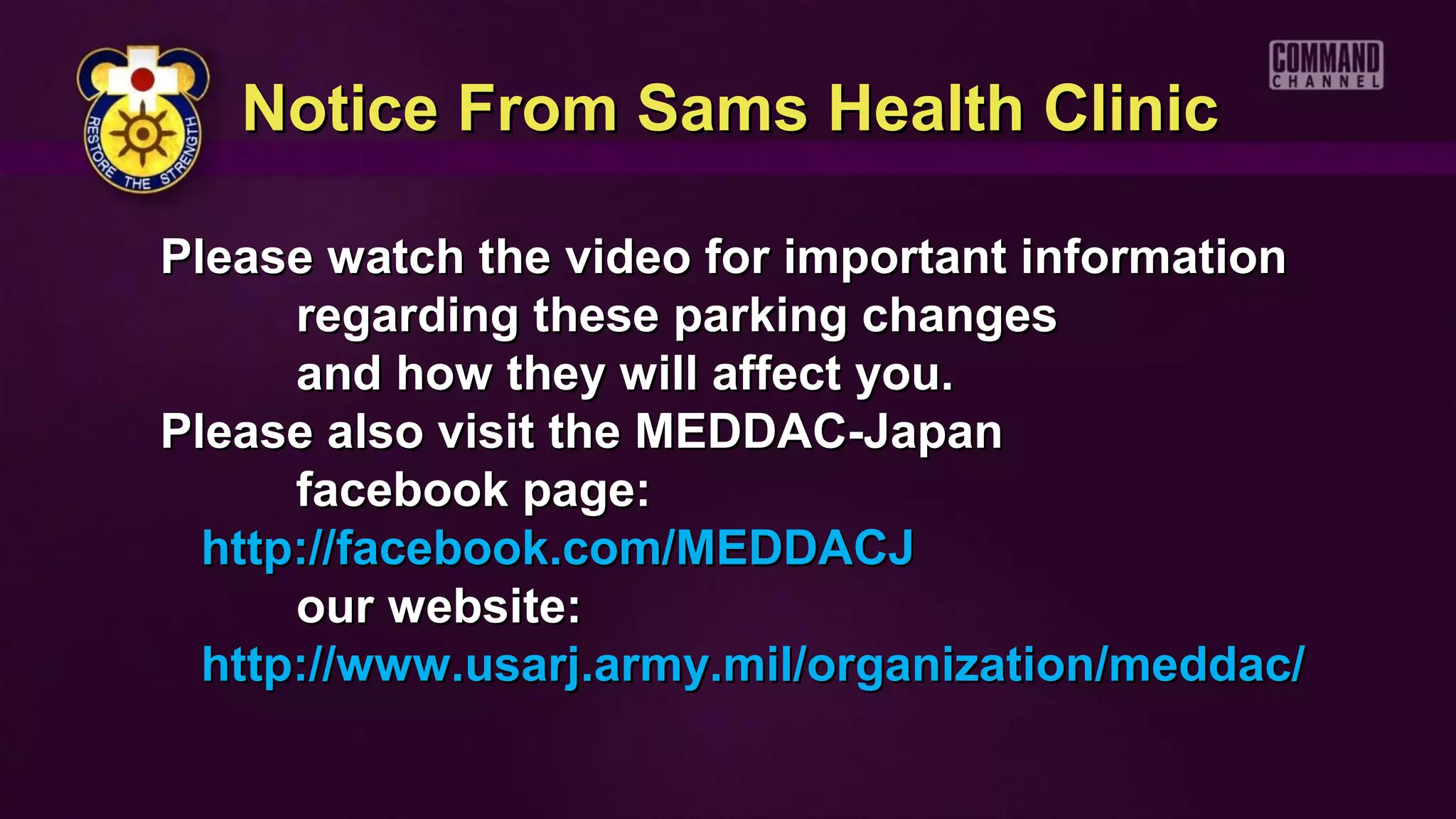 Notice From Sams Health Clinic

Please watch the video for important information
      regarding these parking changes
      and how they will affect you.
Please also visit the MEDDAC-Japan
      facebook page:
  http://facebook.com/MEDDACJ
      our website:
  http://www.usarj.army.mil/organization/meddac/
 