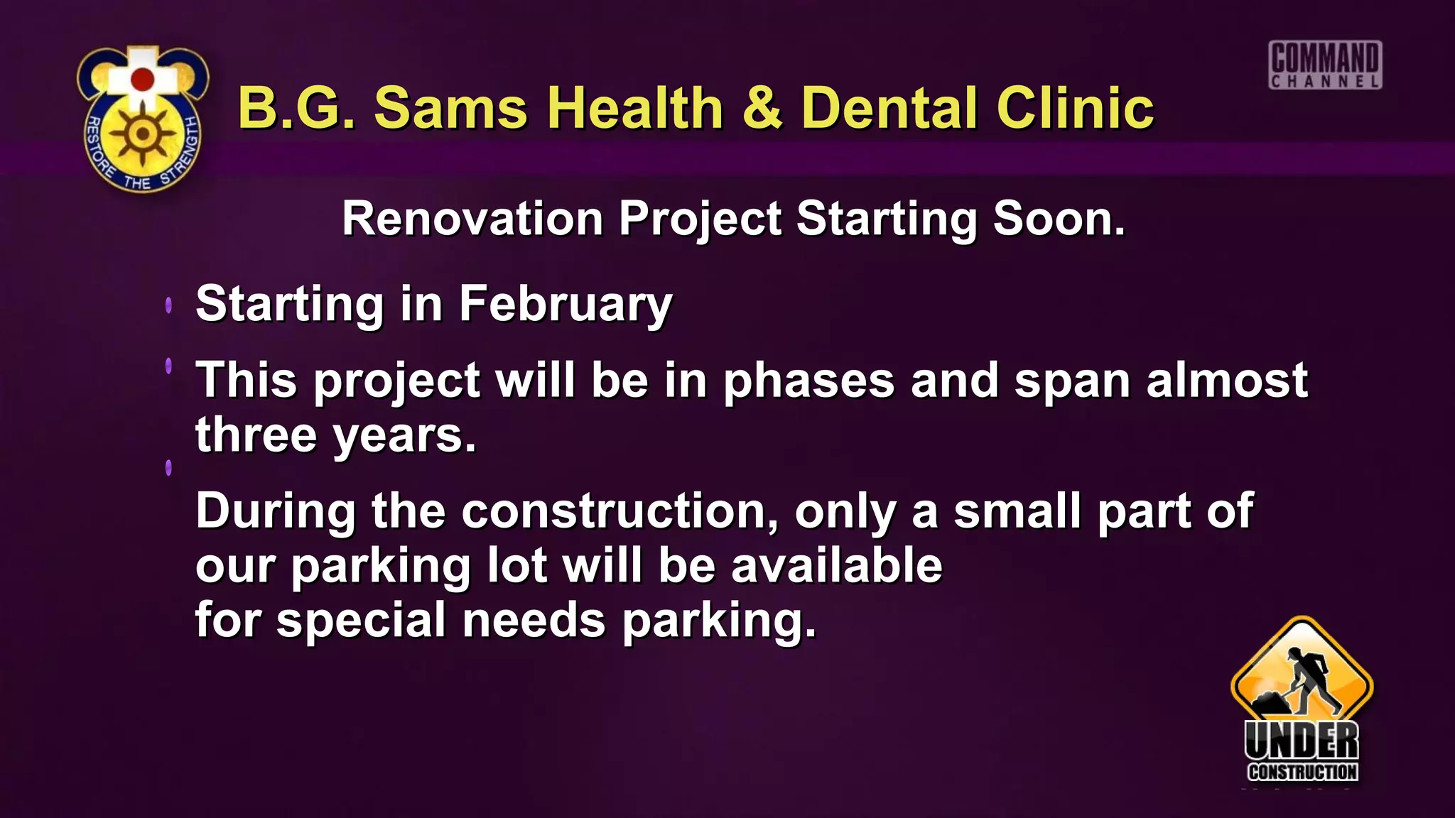 B.G. Sams Health & Dental Clinic
      Renovation Project Starting Soon.
Starting in February
This project will be in phases and span almost
three years.
During the construction, only a small part of
our parking lot will be available
for special needs parking.
 