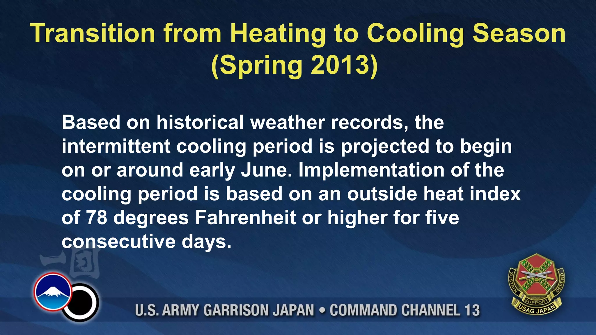Transition from Heating to Cooling Season
               (Spring 2013)

  Based on historical weather records, the
  intermittent cooling period is projected to begin
  on or around early June. Implementation of the
  cooling period is based on an outside heat index
  of 78 degrees Fahrenheit or higher for five
  consecutive days.
 