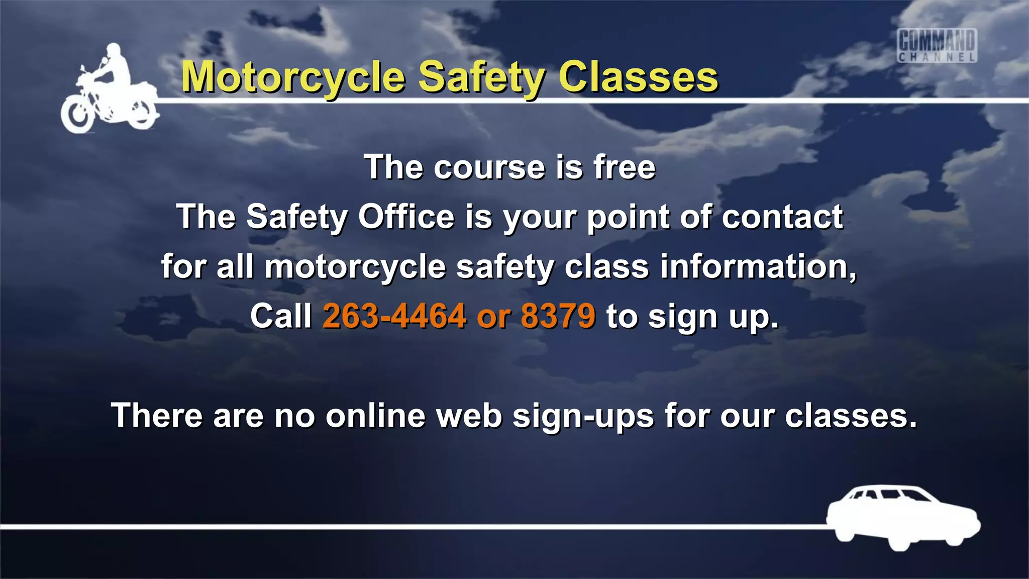 Motorcycle Safety Classes

                The course is free
    The Safety Office is your point of contact
   for all motorcycle safety class information,
         Call 263-4464 or 8379 to sign up.

There are no online web sign-ups for our classes.
 