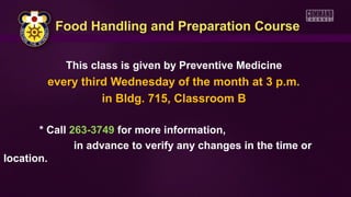 Food Handling and Preparation Course

            This class is given by Preventive Medicine
        every third Wednesday of the month at 3 p.m.
                  in Bldg. 715, Classroom B

       * Call 263-3749 for more information,
               in advance to verify any changes in the time or
location.
 