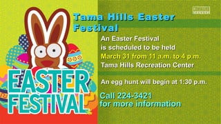 Tama Hills Easter
Festival
    An Easter Festival
    is scheduled to be held
    March 31 from 11 a.m. to 4 p.m.
    Tama Hills Recreation Center

    An egg hunt will begin at 1:30 p.m.

    Call 224-3421
    for more information
 