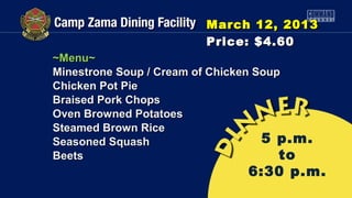 March 12, 2013
                        Price: $4.60
~Menu~
Minestrone Soup / Cream of Chicken Soup
Chicken Pot Pie
Braised Pork Chops
Oven Browned Potatoes
Steamed Brown Rice
Seasoned Squash                     5 p.m.
Beets                                  to
                               6:30 p.m.
 