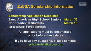 ZaCSA Scholarship Information

Scholarship Application Deadlines:
Zama American High School Seniors:     March 30
Non-traditional Students           :   March 15
(Spouse/Adult Family Member):
      All applications must be postmarked
             on or before these dates
    If you have any questions, please contact:
              scholarship@zacsa.org
 