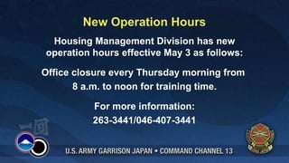 New Operation Hours
 Housing Management Division has new
operation hours effective May 3 as follows:

Office closure every Thursday morning from
       8 a.m. to noon for training time.

          For more information:
          263-3441/046-407-3441
 