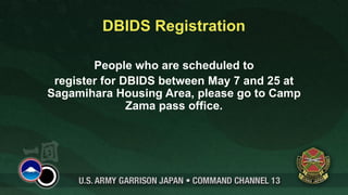 DBIDS Registration

        People who are scheduled to
 register for DBIDS between May 7 and 25 at
Sagamihara Housing Area, please go to Camp
               Zama pass office.
 