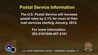 Postal Service Information
The U.S. Postal Service will increase
postal rates by 2.1% for most of their
mail services starting January, 2012.

       For more information:
       263-5101/046-407-5101
 