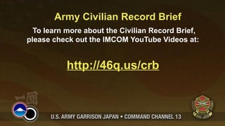 Army Civilian Record Brief
  To learn more about the Civilian Record Brief,
please check out the IMCOM YouTube Videos at:


           http://46q.us/crb
 