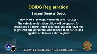 DBIDS Registration
             Sagami General Depot
    May 14 to 31 (except weekends and holidays)
   The vehicle registration office will be opened for
registration and for those organizations that have not
registered and personnel who missed their scheduled
          registration time can also register.
 