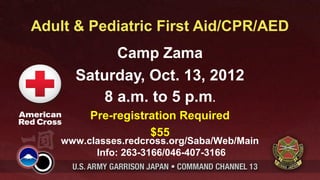 Adult & Pediatric First Aid/CPR/AED
            Camp Zama
      Saturday, Oct. 13, 2012
          8 a.m. to 5 p.m.
         Pre-registration Required
                    $55
    www.classes.redcross.org/Saba/Web/Main
          Info: 263-3166/046-407-3166
 