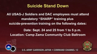 Suicide Stand Down
All USAG-J Soldiers and DAC employees must attend
         mandatory “SHARP” training plus
 suicide-prevention training on the following dates:

          Date: Sept. 24 and 25 from 1 to 5 p.m.
  Location: Camp Zama Community Club Ballroom
 