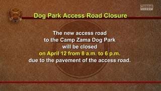 The new access roadThe new access road
to the Camp Zama Dog Parkto the Camp Zama Dog Park
will be closedwill be closed
on April 12 from 8 a.m. to 6 p.m.on April 12 from 8 a.m. to 6 p.m.
due to the pavement of the access road.due to the pavement of the access road.
Dog Park Access Road ClosureDog Park Access Road Closure
 