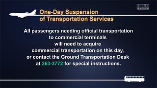All passengers needing official transportationAll passengers needing official transportation
to commercial terminalsto commercial terminals
will need to acquirewill need to acquire
commercial transportation on this day,commercial transportation on this day,
or contact the Ground Transportation Deskor contact the Ground Transportation Desk
atat 263-3772263-3772 for special instructions.for special instructions.
 