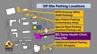 DPW Housing OfficeDPW Housing Office
(Staff Parking)(Staff Parking)
New Patient ParkingNew Patient Parking
(Commissary Area)(Commissary Area)
Additional Patient ParkingAdditional Patient Parking
(CZCC 48 Spots)(CZCC 48 Spots)
BG Sams Health Clinic
Bldg704Bldg704
Off Site Parking LocationsOff Site Parking Locations
Special Need ParkingSpecial Need Parking
(Current Parking Lot)(Current Parking Lot)
 