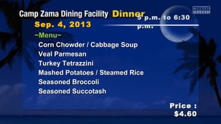 Sep. 4, 2013Sep. 4, 2013
Price :Price :
$4.60$4.60
~Menu~~Menu~
Corn Chowder / Cabbage SoupCorn Chowder / Cabbage Soup
Veal ParmesanVeal Parmesan
Turkey TetrazziniTurkey Tetrazzini
Mashed Potatoes / Steamed RiceMashed Potatoes / Steamed Rice
Seasoned BroccoliSeasoned Broccoli
Seasoned SuccotashSeasoned Succotash
5 p.m. to 6:305 p.m. to 6:30
p.mp.m ..
 