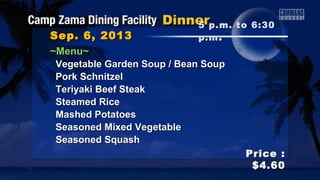 Sep. 6, 2013Sep. 6, 2013
Price :Price :
$4.60$4.60
~Menu~~Menu~
Vegetable Garden Soup / Bean SoupVegetable Garden Soup / Bean Soup
Pork SchnitzelPork Schnitzel
Teriyaki Beef SteakTeriyaki Beef Steak
Steamed RiceSteamed Rice
Mashed PotatoesMashed Potatoes
Seasoned Mixed VegetableSeasoned Mixed Vegetable
Seasoned SquashSeasoned Squash
5 p.m. to 6:305 p.m. to 6:30
p.mp.m ..
 