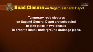 on Sagami General Depoton Sagami General Depot
Temporary road closures
on Sagami General Depot are scheduled
to take place in two phases
in order to install underground drainage pipes.
 