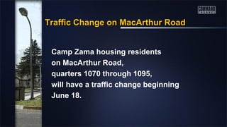 Camp Zama housing residents
on MacArthur Road,
quarters 1070 through 1095,
will have a traffic change beginning
June 18.
Traffic Change on MacArthur RoadTraffic Change on MacArthur Road
 
