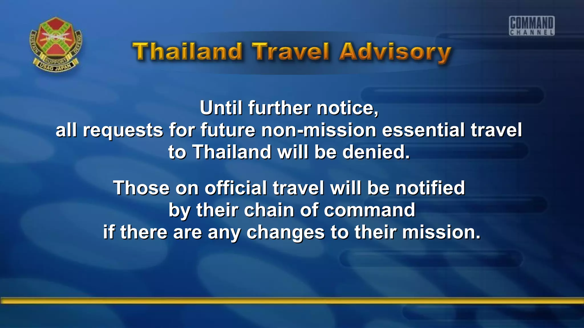 Until further notice,Until further notice,
all requests for future non-mission essential travelall requests for future non-mission essential travel
to Thailand will be denied.to Thailand will be denied.
Those on official travel will be notifiedThose on official travel will be notified
by their chain of commandby their chain of command
if there are any changes to their mission.if there are any changes to their mission.
 