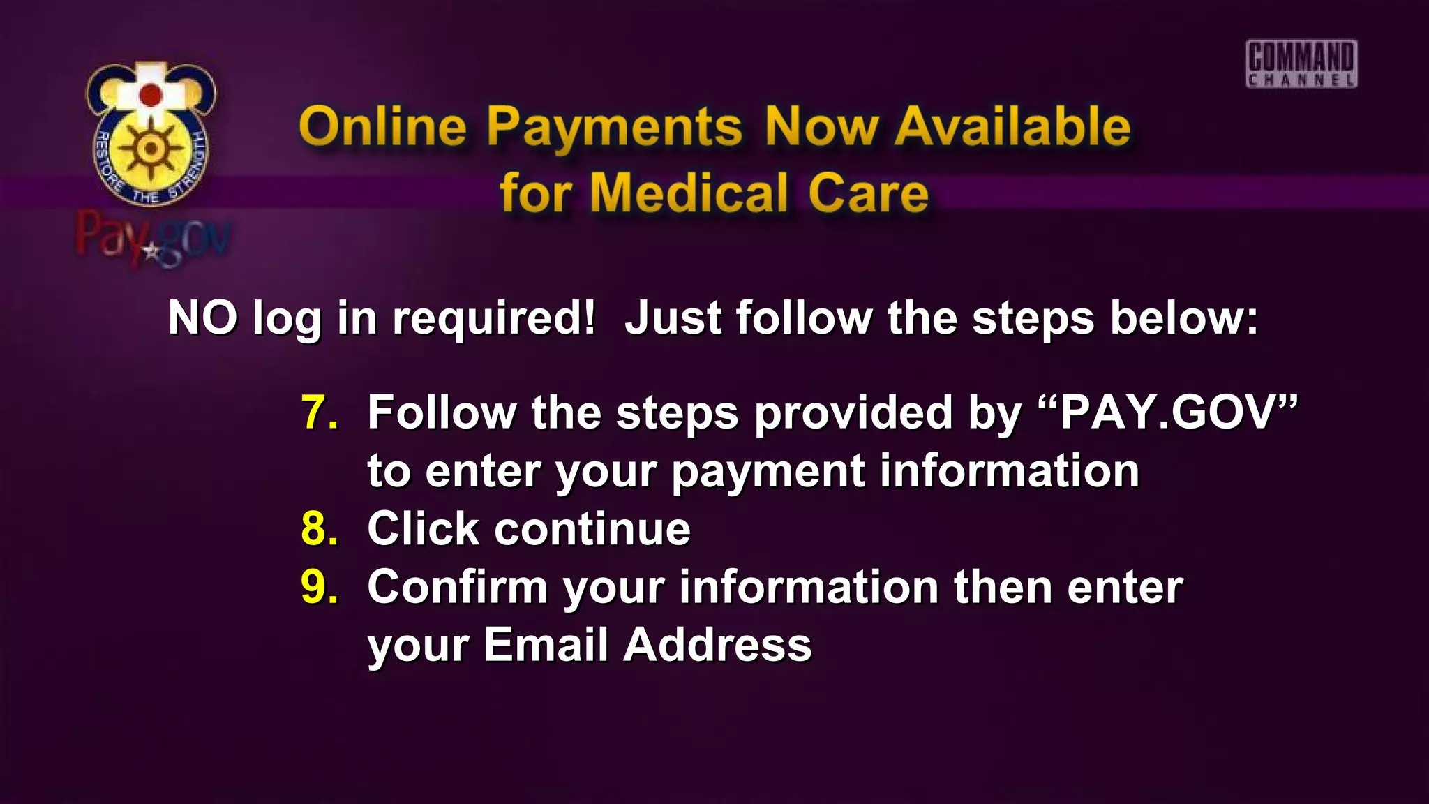 NO log in required! Just follow the steps below:NO log in required! Just follow the steps below:
7.7. Follow the steps provided by “PAY.GOV”Follow the steps provided by “PAY.GOV”
to enter your payment informationto enter your payment information
8.8. Click continueClick continue
9.9. Confirm your information then enterConfirm your information then enter
your Email Addressyour Email Address
 