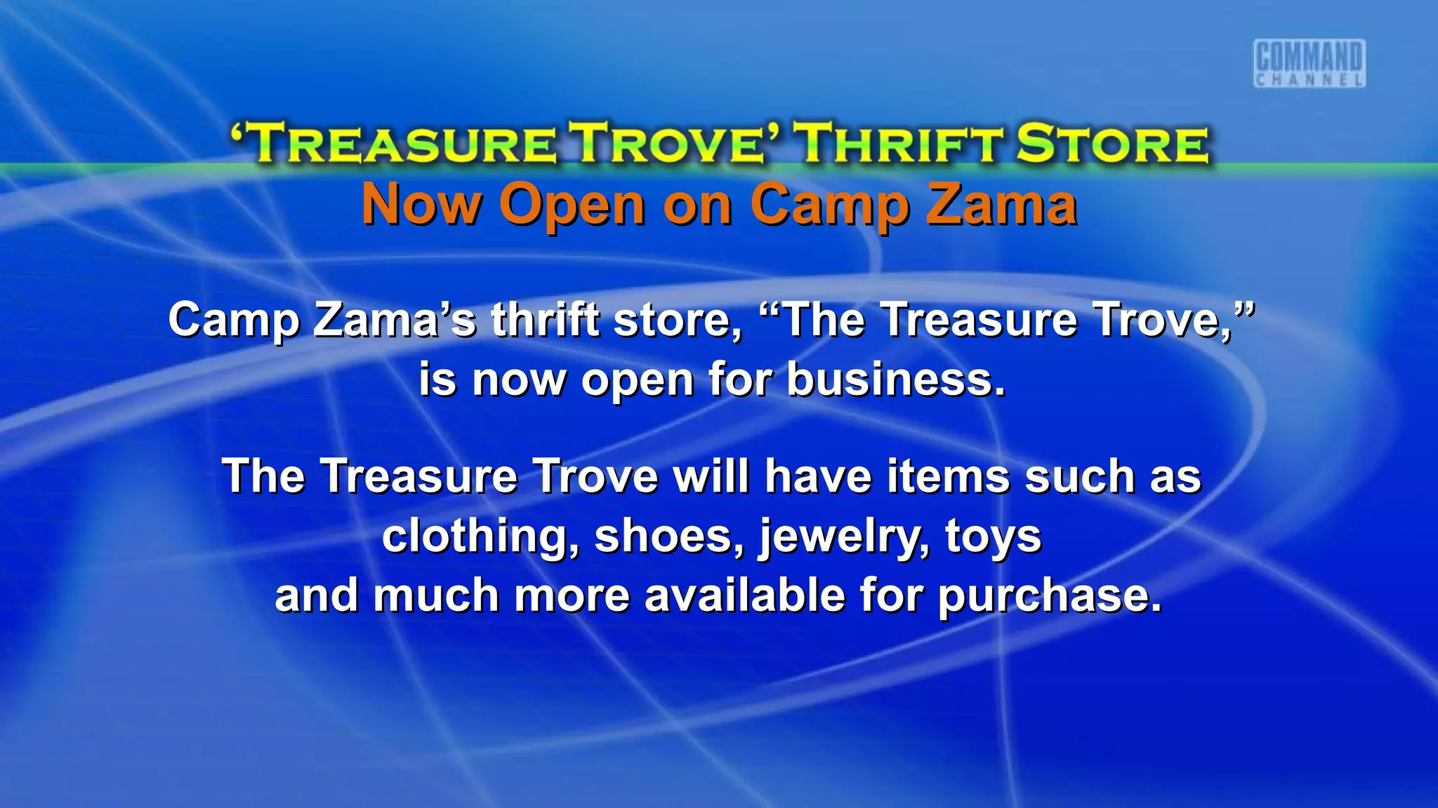 Camp Zama’s thrift store, “The Treasure Trove,”Camp Zama’s thrift store, “The Treasure Trove,”
is now open for business.is now open for business.
The Treasure Trove will have items such asThe Treasure Trove will have items such as
clothing, shoes, jewelry, toysclothing, shoes, jewelry, toys
and much more available for purchase.and much more available for purchase.
Now Open on Camp ZamaNow Open on Camp Zama
 