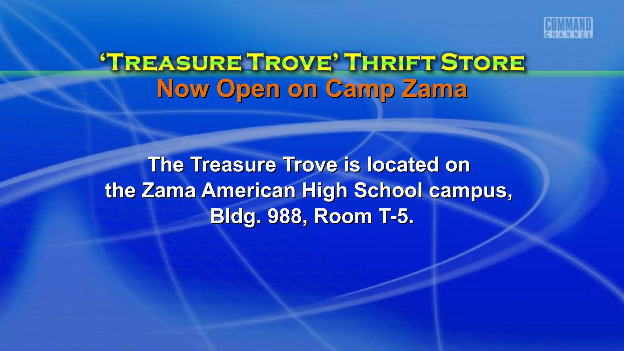 The Treasure Trove is located onThe Treasure Trove is located on
the Zama American High School campus,the Zama American High School campus,
Bldg. 988, Room T-5.Bldg. 988, Room T-5.
Now Open on Camp ZamaNow Open on Camp Zama
 
