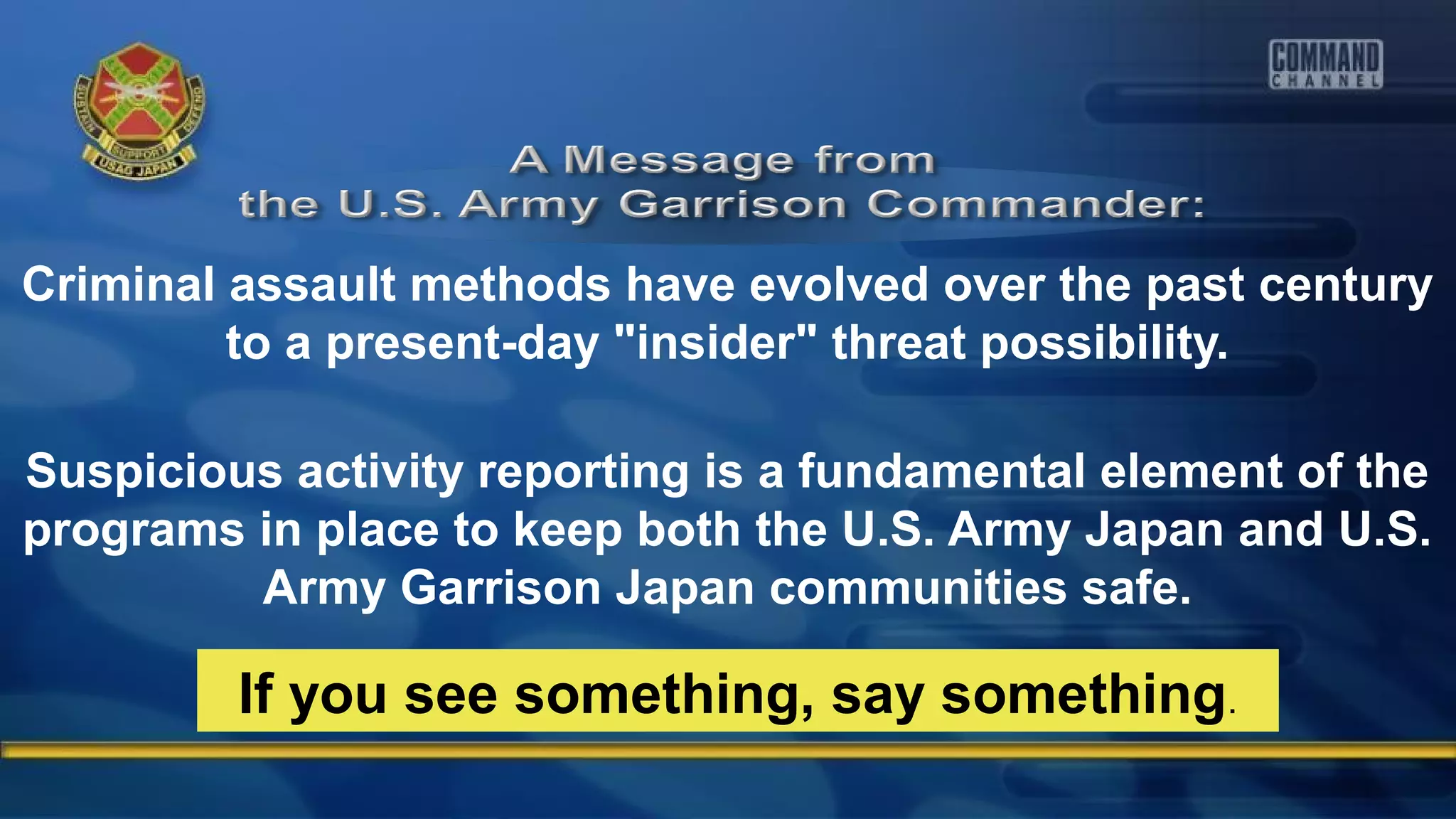 Criminal assault methods have evolved over the past century
to a present-day "insider" threat possibility.
Suspicious activity reporting is a fundamental element of the
programs in place to keep both the U.S. Army Japan and U.S.
Army Garrison Japan communities safe.
If you see something, say something.
 