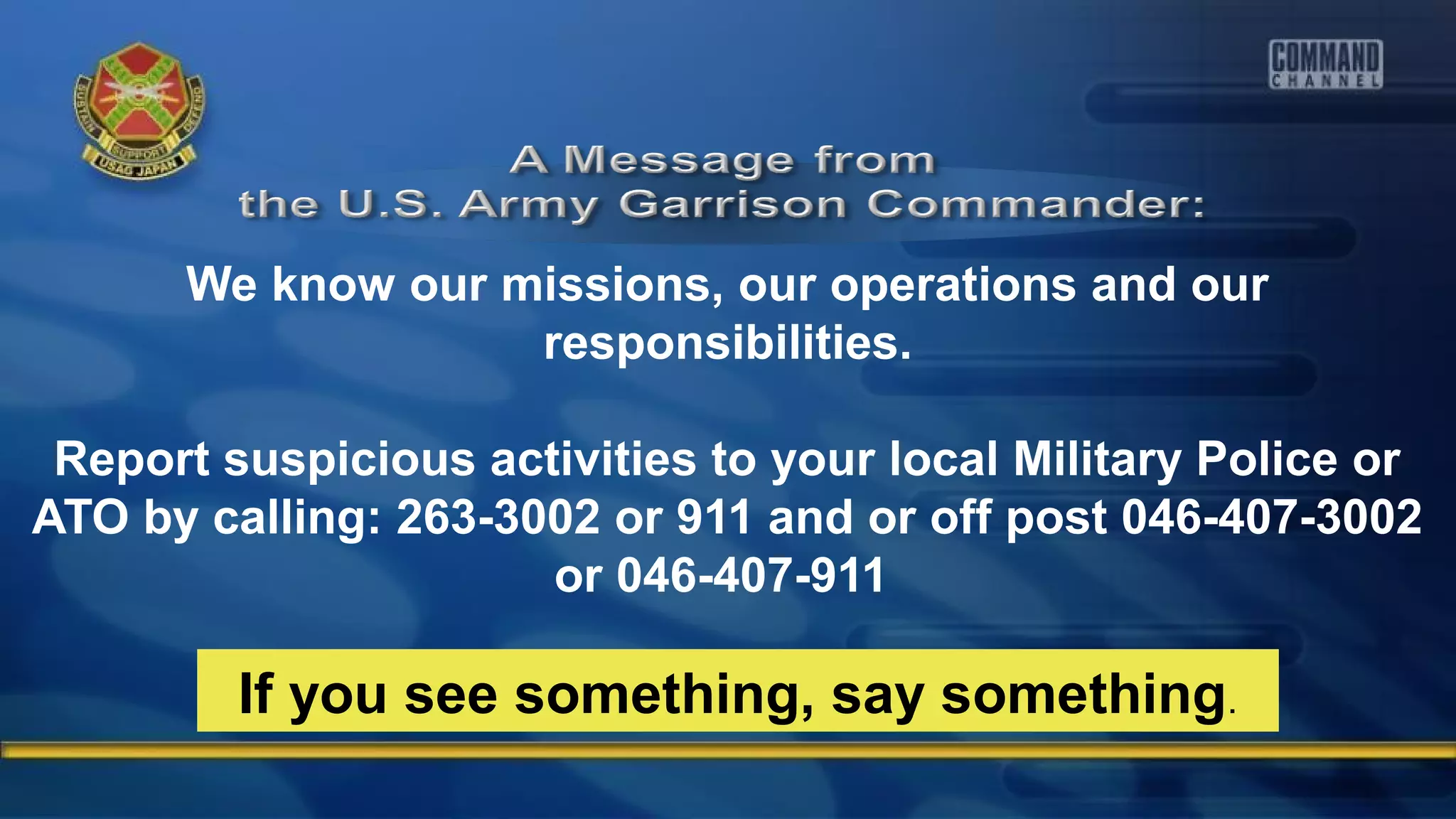 We know our missions, our operations and our
responsibilities.
Report suspicious activities to your local Military Police or
ATO by calling: 263-3002 or 911 and or off post 046-407-3002
or 046-407-911
If you see something, say something.
 