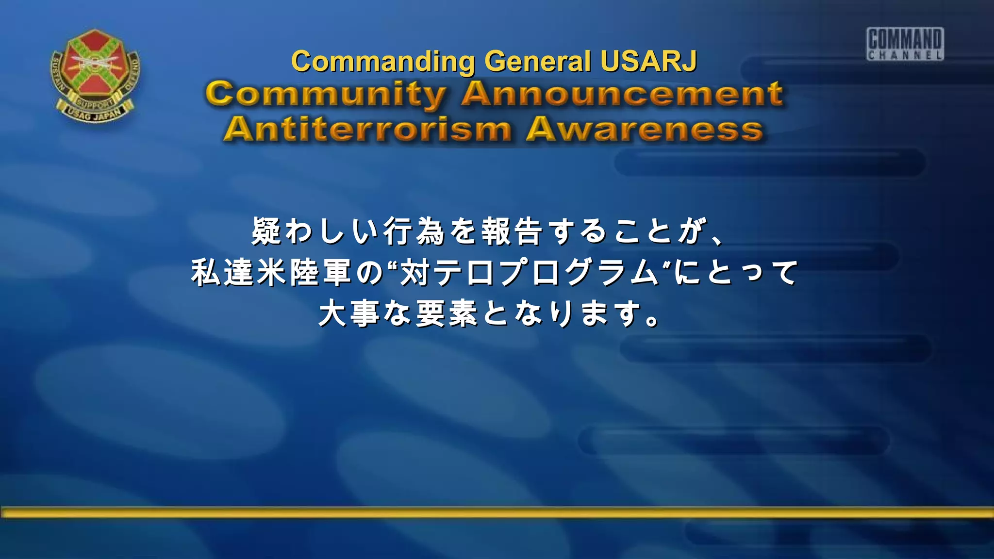 疑わしい行為を報告することが、疑わしい行為を報告することが、
”私達米陸軍の“対テロプログラム にとって”私達米陸軍の“対テロプログラム にとって
大事な要素となります。大事な要素となります。
Commanding General USARJCommanding General USARJ
 