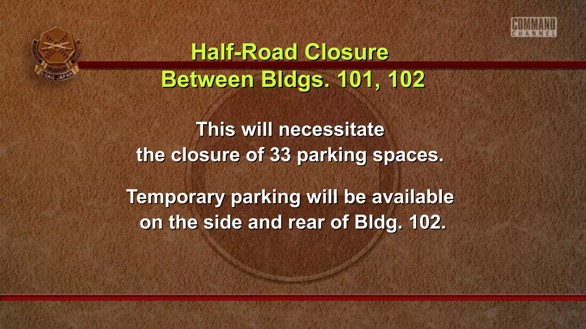 This will necessitateThis will necessitate
the closure of 33 parking spaces.the closure of 33 parking spaces.
Temporary parking will be availableTemporary parking will be available
on the side and rear of Bldg. 102.on the side and rear of Bldg. 102.
Half-Road ClosureHalf-Road Closure
Between Bldgs. 101, 102Between Bldgs. 101, 102
 