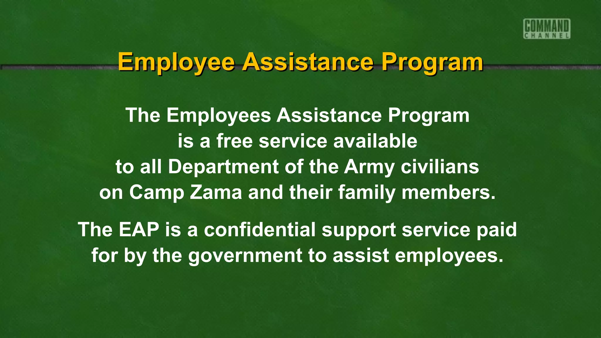 The Employees Assistance Program
is a free service available
to all Department of the Army civilians
on Camp Zama and their family members.
The EAP is a confidential support service paid
for by the government to assist employees.
Employee Assistance ProgramEmployee Assistance Program
 