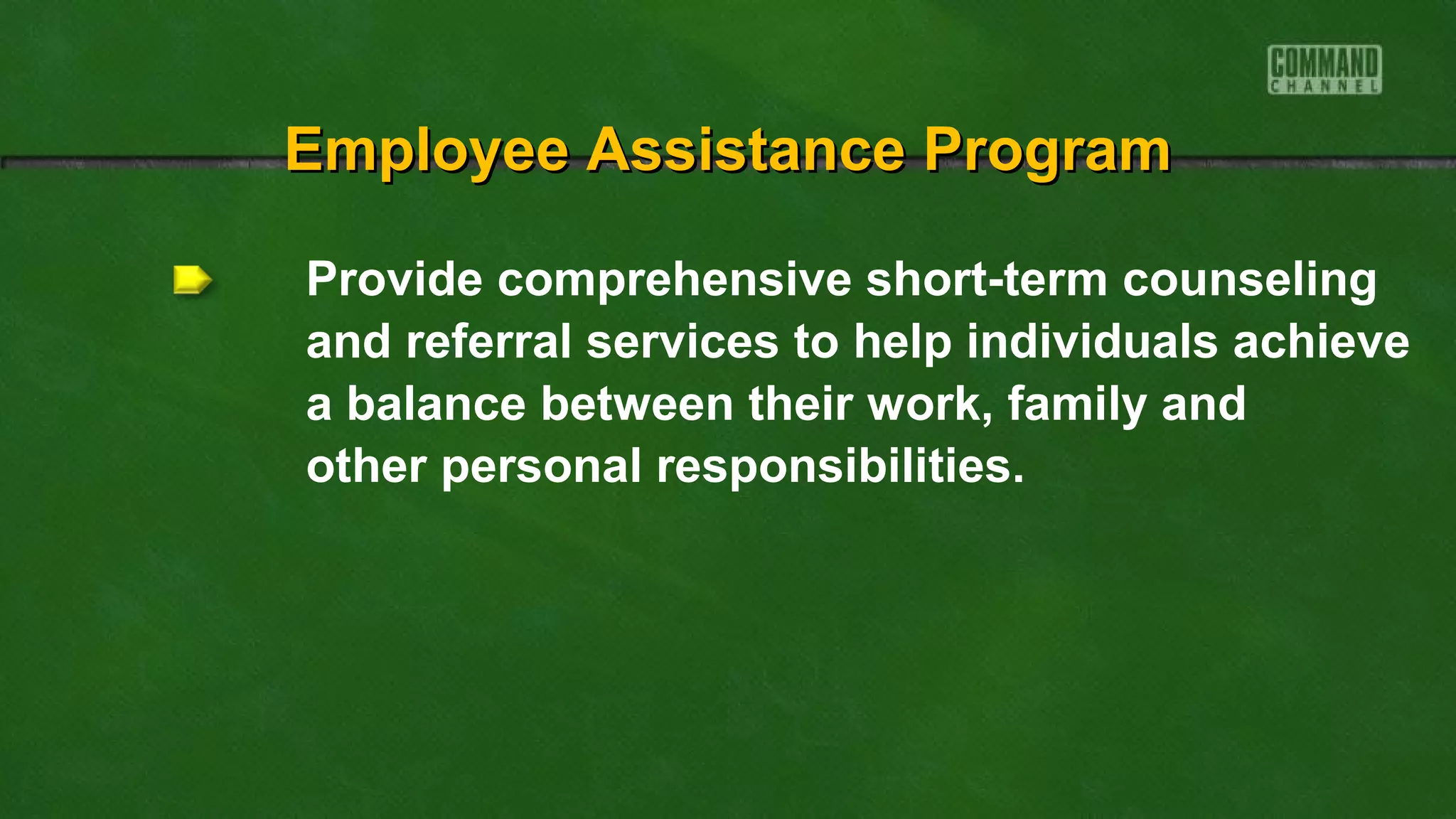 Provide comprehensive short-term counseling
and referral services to help individuals achieve
a balance between their work, family and
other personal responsibilities.
Employee Assistance ProgramEmployee Assistance Program
 