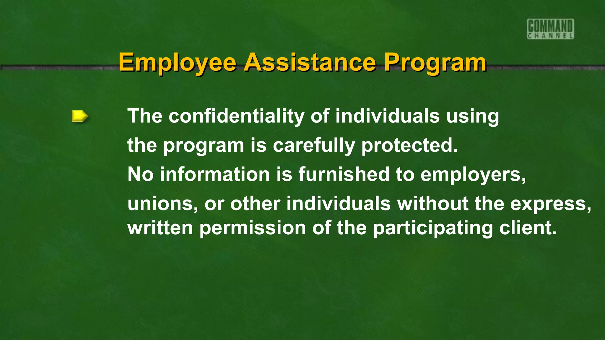 The confidentiality of individuals using
the program is carefully protected.
No information is furnished to employers,
unions, or other individuals without the express,
written permission of the participating client.
Employee Assistance ProgramEmployee Assistance Program
 