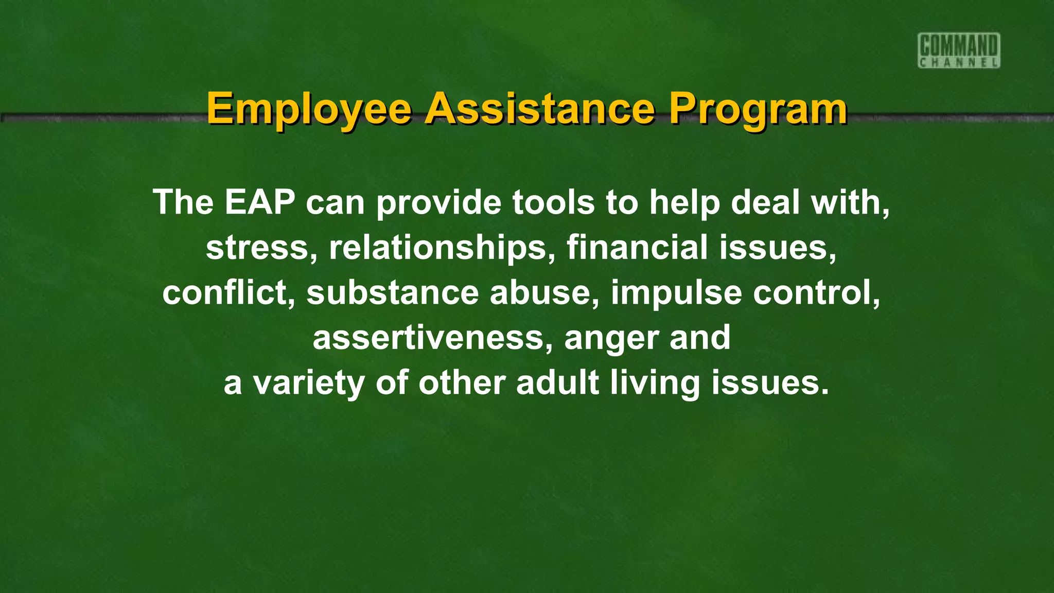 The EAP can provide tools to help deal with,
stress, relationships, financial issues,
conflict, substance abuse, impulse control,
assertiveness, anger and
a variety of other adult living issues.
Employee Assistance ProgramEmployee Assistance Program
 