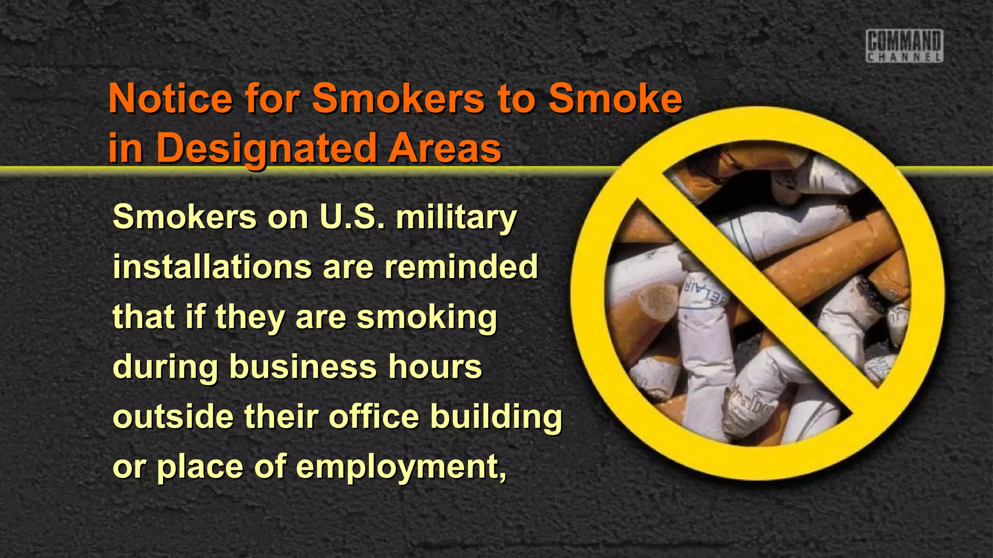 Notice for Smokers to SmokeNotice for Smokers to Smoke
in Designated Areasin Designated Areas
Smokers on U.S. militarySmokers on U.S. military
installations are remindedinstallations are reminded
that if they are smokingthat if they are smoking
during business hoursduring business hours
outside their office buildingoutside their office building
or place of employment,or place of employment,
 