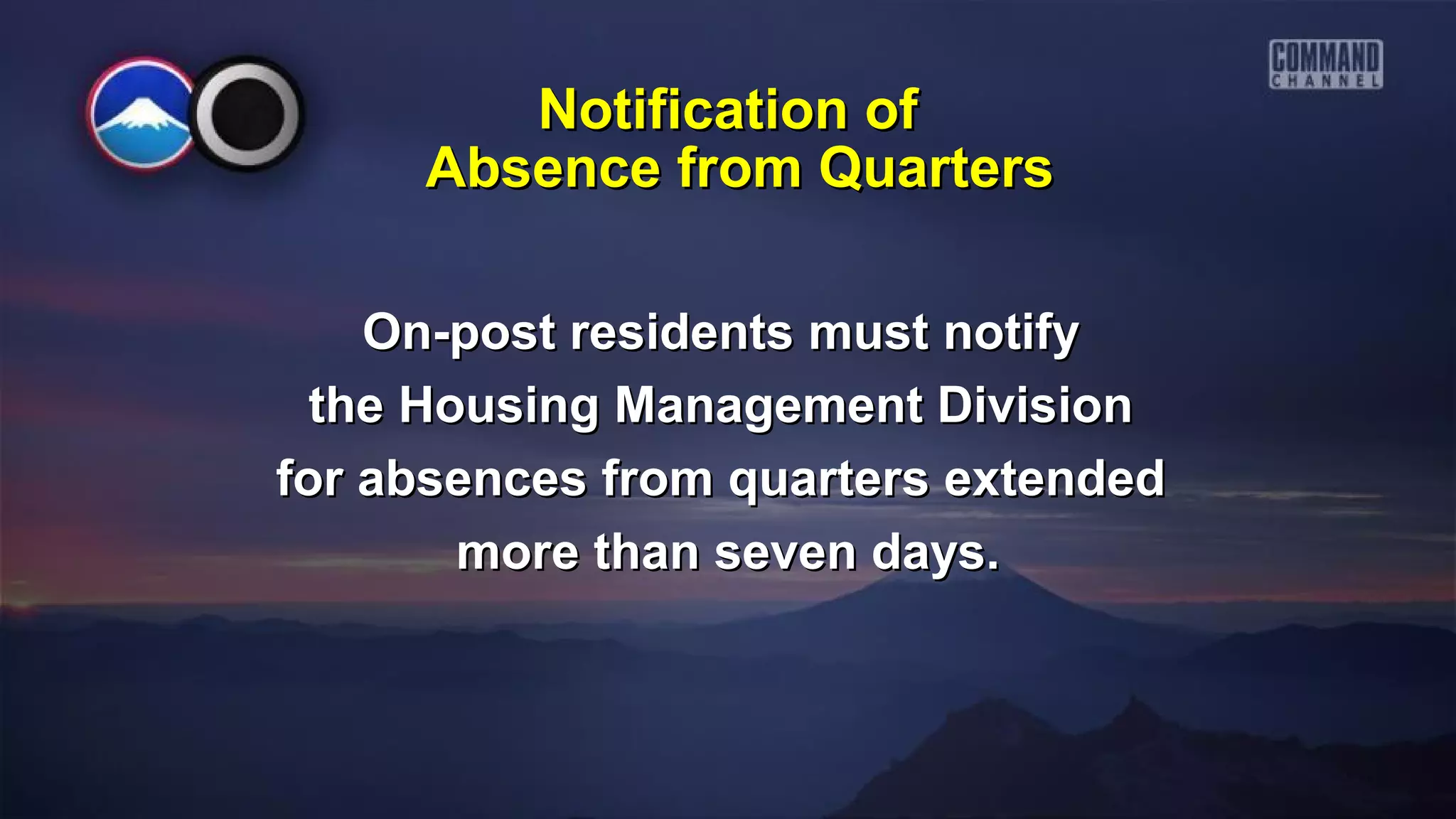 Notification ofNotification of
On-post residents must notifyOn-post residents must notify
the Housing Management Divisionthe Housing Management Division
for absences from quarters extendedfor absences from quarters extended
more than seven days.more than seven days.
Absence from QuartersAbsence from Quarters
 