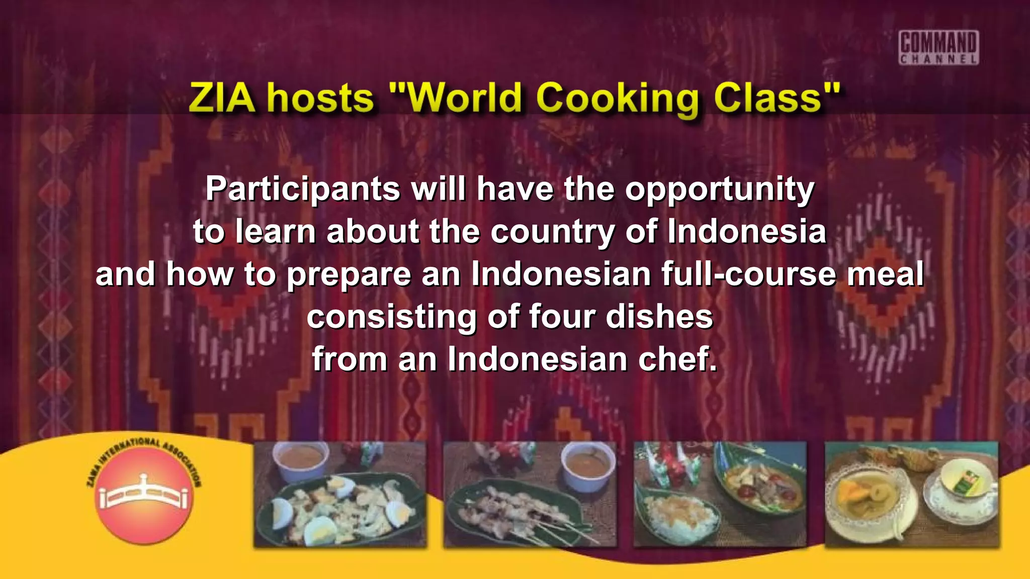 Participants will have the opportunityParticipants will have the opportunity
to learn about the country of Indonesiato learn about the country of Indonesia
and how to prepare an Indonesian full-course mealand how to prepare an Indonesian full-course meal
consisting of four dishesconsisting of four dishes
from an Indonesian chef.from an Indonesian chef.
 