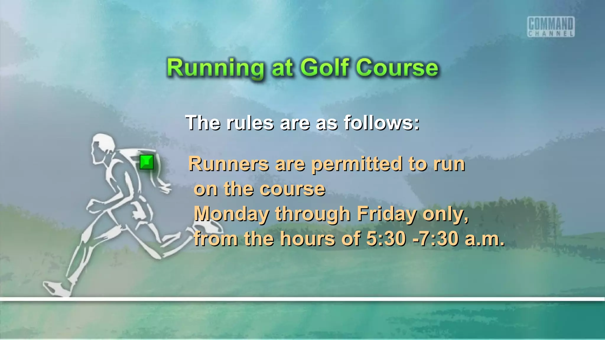 The rules are as follows:The rules are as follows:
Runners are permitted to runRunners are permitted to run
on the courseon the course
Monday through Friday only,Monday through Friday only,
from the hours of 5:30 -7:30 a.m.from the hours of 5:30 -7:30 a.m.
 