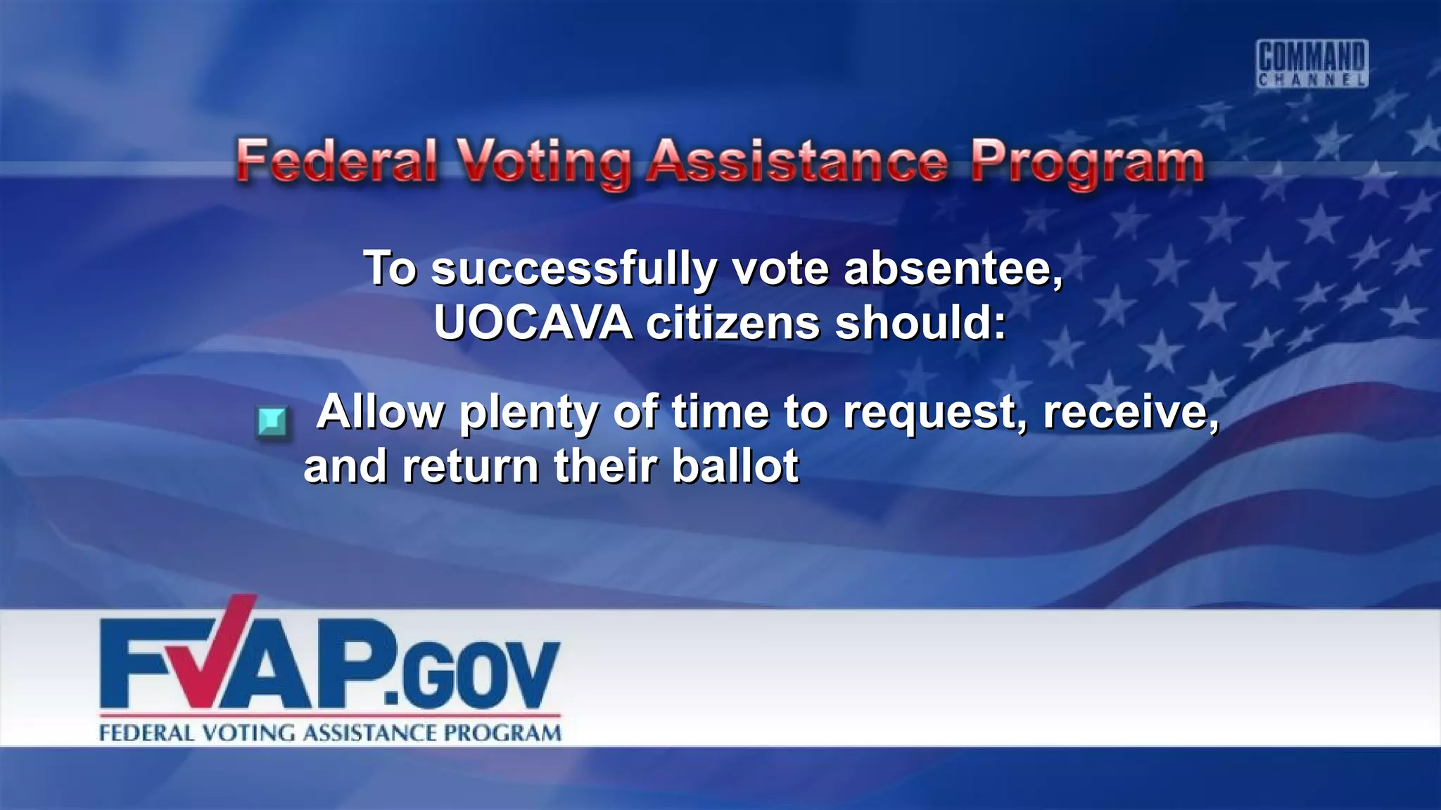 To successfully vote absentee,To successfully vote absentee,
UOCAVA citizens should:UOCAVA citizens should:
Allow plenty of time to request, receive,Allow plenty of time to request, receive,
and return their ballotand return their ballot
 