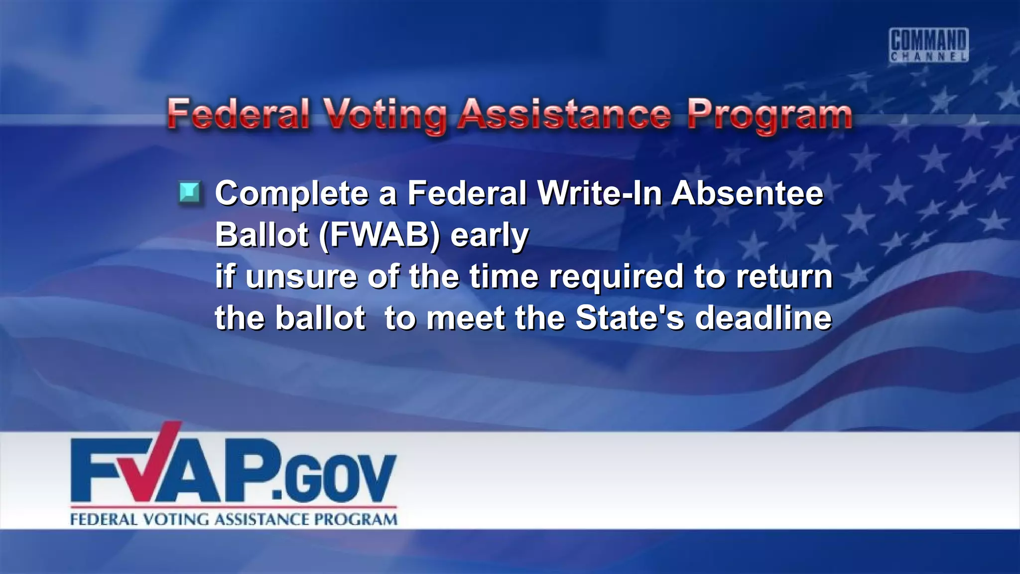 Complete a Federal Write-In AbsenteeComplete a Federal Write-In Absentee
Ballot (FWAB) earlyBallot (FWAB) early
if unsure of the time required to returnif unsure of the time required to return
the ballot to meet the State's deadlinethe ballot to meet the State's deadline
 