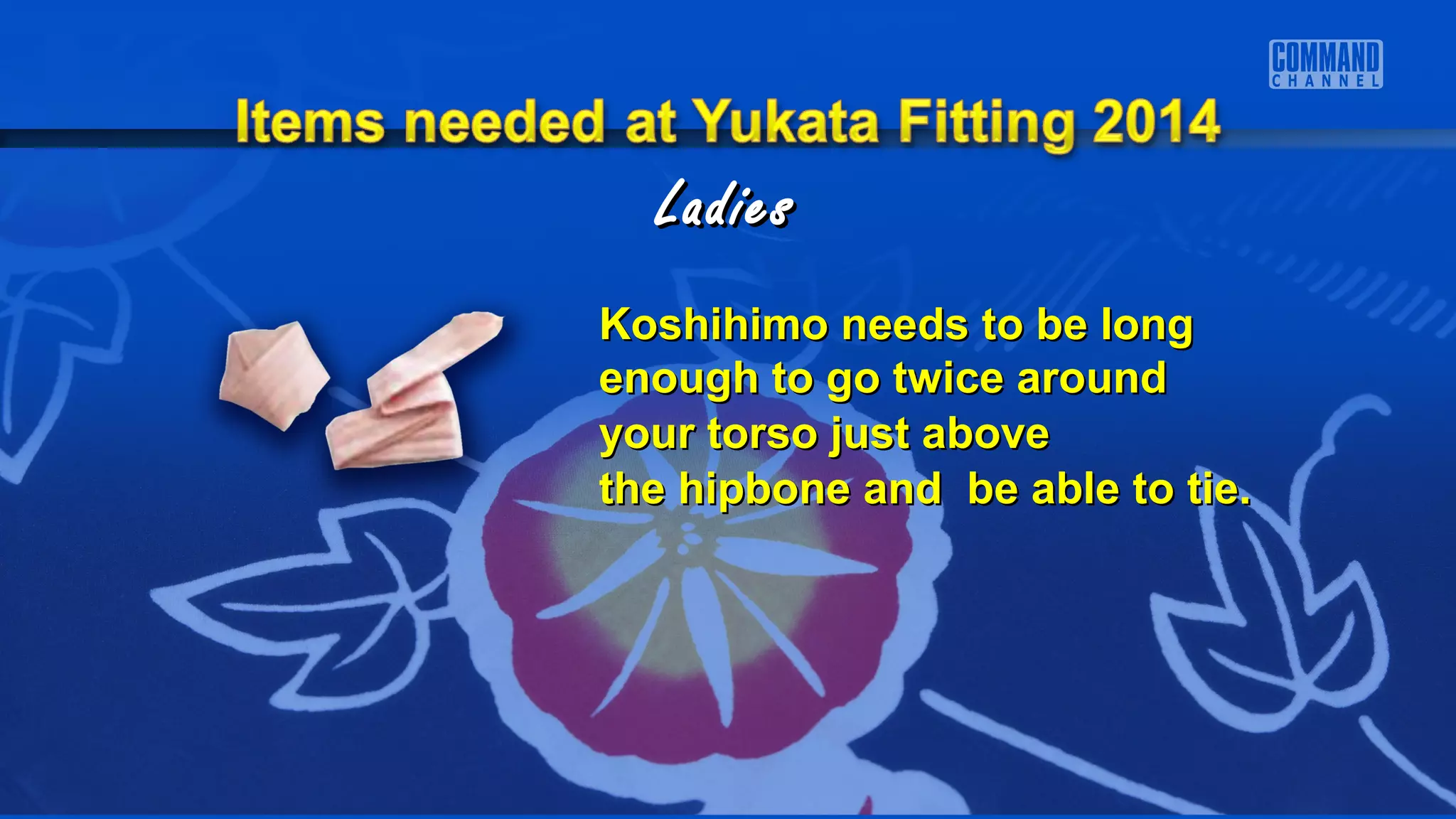 LadiesLadies
Koshihimo needs to be longKoshihimo needs to be long
enough to go twice aroundenough to go twice around
your torso just aboveyour torso just above
the hipbone and be able to tie.the hipbone and be able to tie.
 